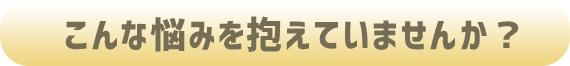 こんな悩みを抱えていませんか？